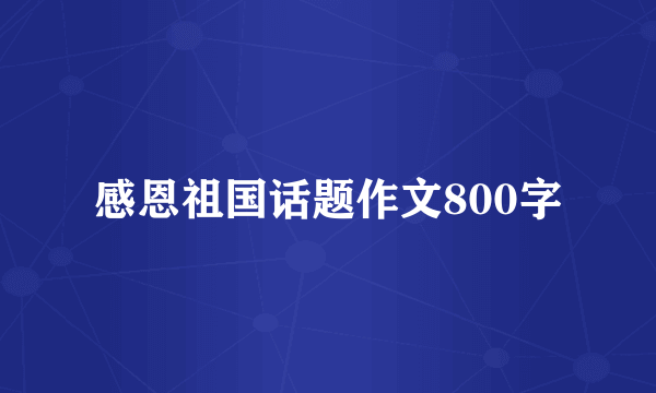 感恩祖国话题作文800字