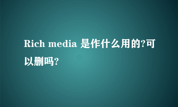 Rich media 是作什么用的?可以删吗?