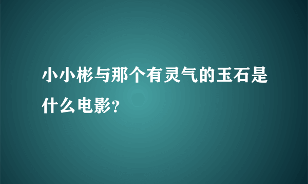 小小彬与那个有灵气的玉石是什么电影？