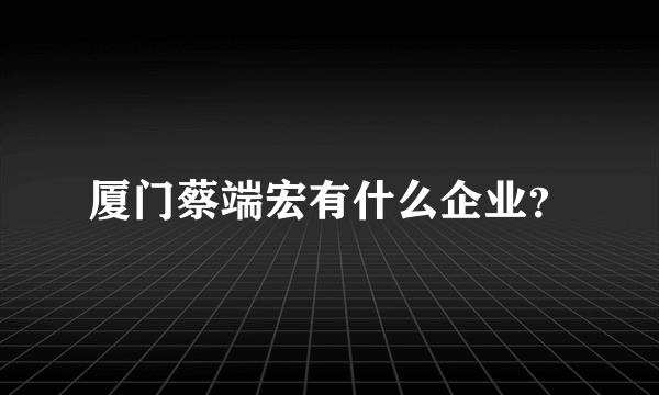 厦门蔡端宏有什么企业？