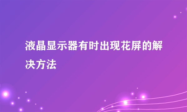 液晶显示器有时出现花屏的解决方法