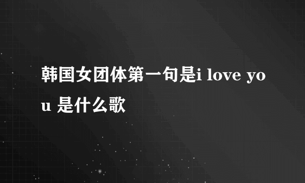 韩国女团体第一句是i love you 是什么歌