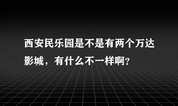 西安民乐园是不是有两个万达影城，有什么不一样啊？