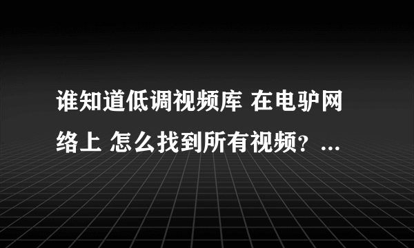 谁知道低调视频库 在电驴网络上 怎么找到所有视频？怎么下载？万分感谢