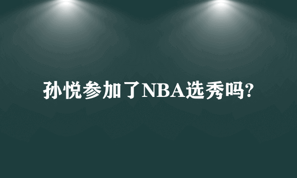 孙悦参加了NBA选秀吗?