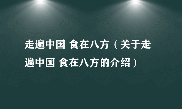 走遍中国 食在八方（关于走遍中国 食在八方的介绍）