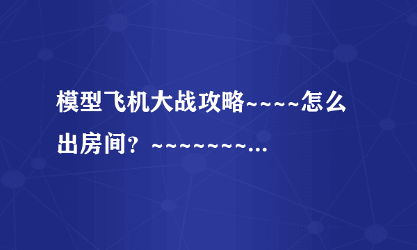 模型飞机大战攻略~~~~怎么出房间？~~~~~~~~~~！！！！