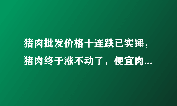 猪肉批发价格十连跌已实锤，猪肉终于涨不动了，便宜肉还远吗？