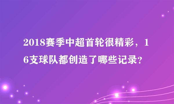 2018赛季中超首轮很精彩，16支球队都创造了哪些记录？