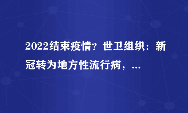 2022结束疫情？世卫组织：新冠转为地方性流行病，但有一个坏消息