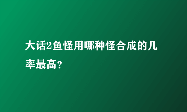 大话2鱼怪用哪种怪合成的几率最高？