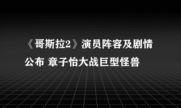 《哥斯拉2》演员阵容及剧情公布 章子怡大战巨型怪兽