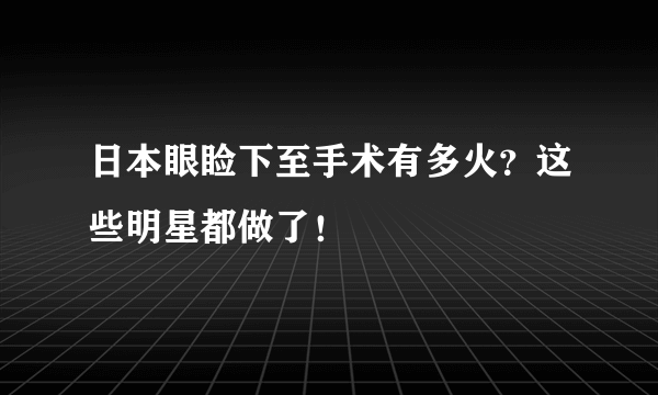 日本眼睑下至手术有多火？这些明星都做了！