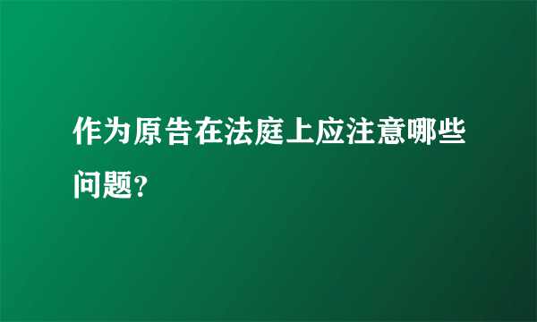 作为原告在法庭上应注意哪些问题？