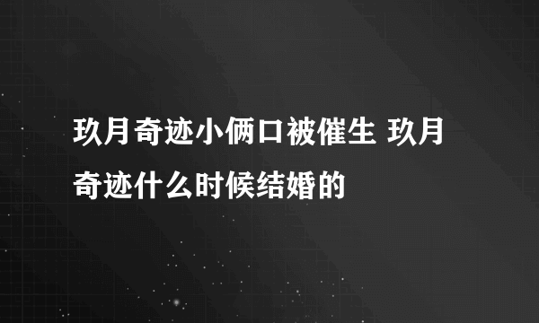 玖月奇迹小俩口被催生 玖月奇迹什么时候结婚的