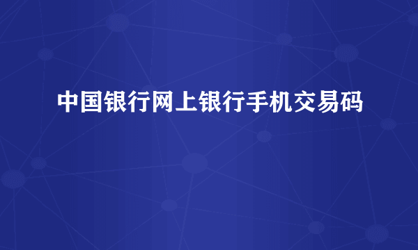 中国银行网上银行手机交易码