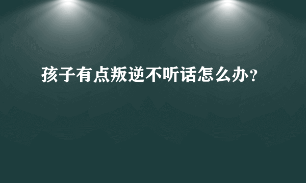 孩子有点叛逆不听话怎么办？