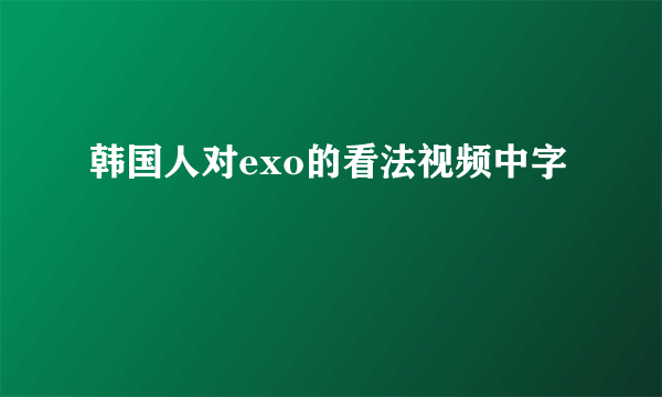 韩国人对exo的看法视频中字