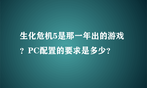 生化危机5是那一年出的游戏？PC配置的要求是多少？