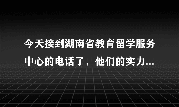 今天接到湖南省教育留学服务中心的电话了，他们的实力怎么样啊！