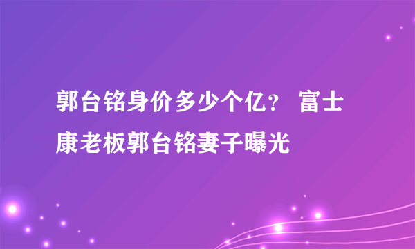 郭台铭身价多少个亿？ 富士康老板郭台铭妻子曝光