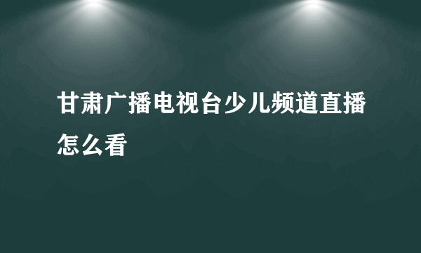 甘肃广播电视台少儿频道直播怎么看