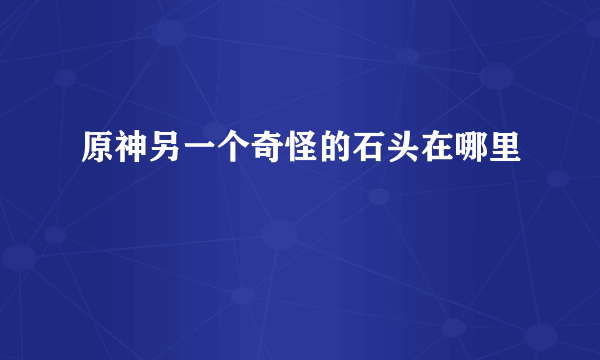 原神另一个奇怪的石头在哪里