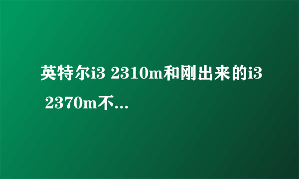 英特尔i3 2310m和刚出来的i3 2370m不同大吗?