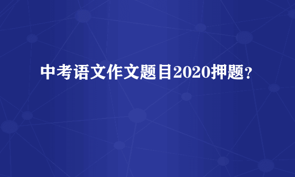 中考语文作文题目2020押题？