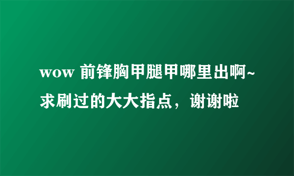 wow 前锋胸甲腿甲哪里出啊~求刷过的大大指点，谢谢啦