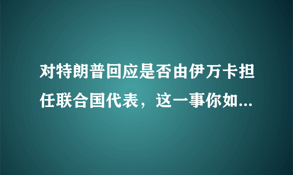 对特朗普回应是否由伊万卡担任联合国代表，这一事你如何评价？