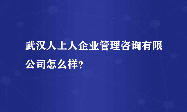 武汉人上人企业管理咨询有限公司怎么样？