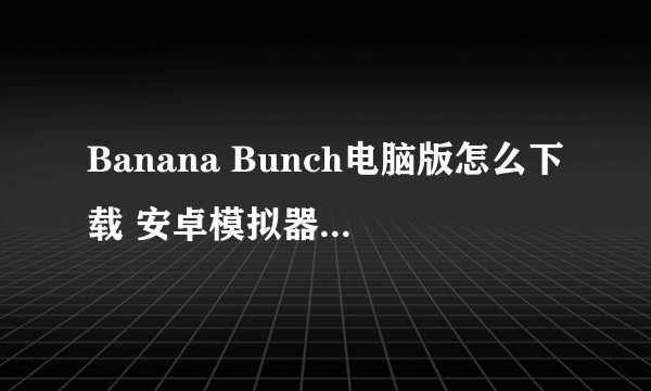 Banana Bunch电脑版怎么下载 安卓模拟器电脑版下载地址