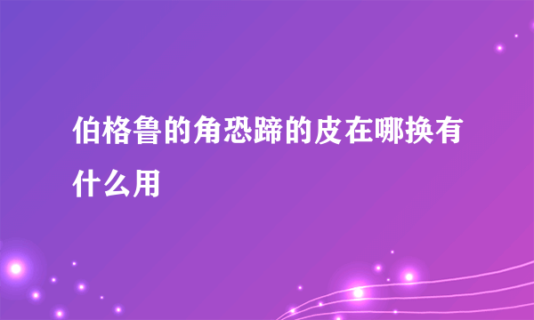 伯格鲁的角恐蹄的皮在哪换有什么用