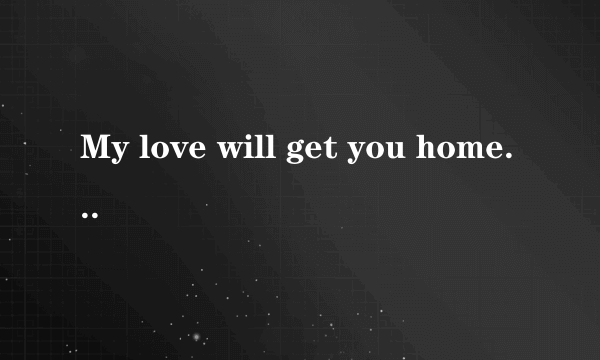 My love will get you home.是什么意思？