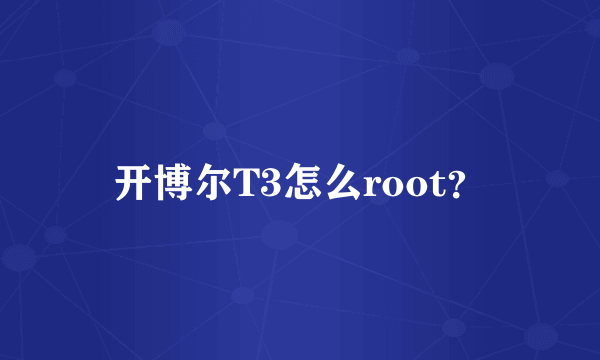 开博尔T3怎么root？