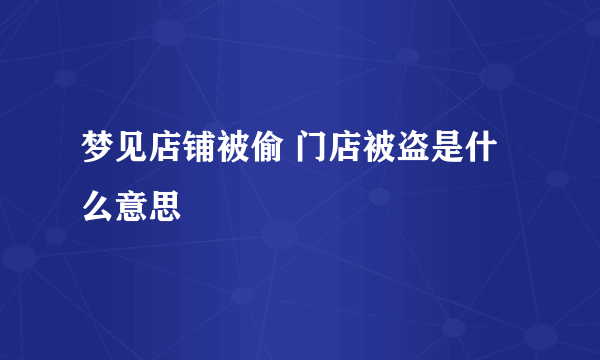 梦见店铺被偷 门店被盗是什么意思