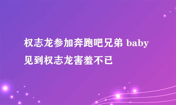 权志龙参加奔跑吧兄弟 baby见到权志龙害羞不已