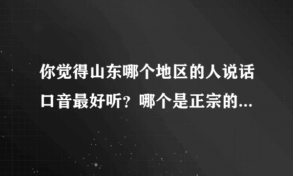 你觉得山东哪个地区的人说话口音最好听？哪个是正宗的山东口音？