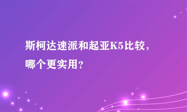 斯柯达速派和起亚K5比较，哪个更实用？