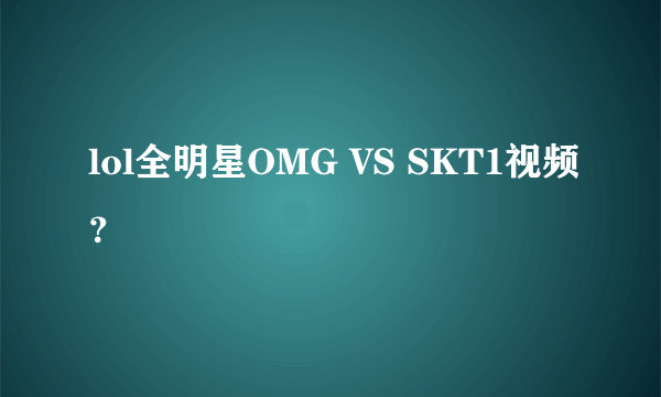 lol全明星OMG VS SKT1视频？