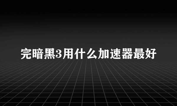 完暗黑3用什么加速器最好