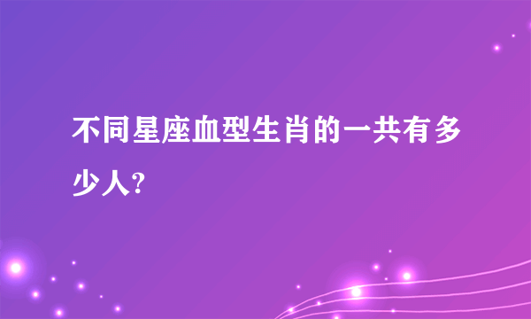 不同星座血型生肖的一共有多少人?