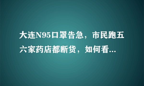 大连N95口罩告急，市民跑五六家药店都断货，如何看待行业协会的回应？