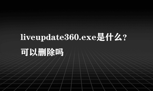 liveupdate360.exe是什么？可以删除吗