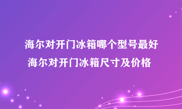 海尔对开门冰箱哪个型号最好 海尔对开门冰箱尺寸及价格