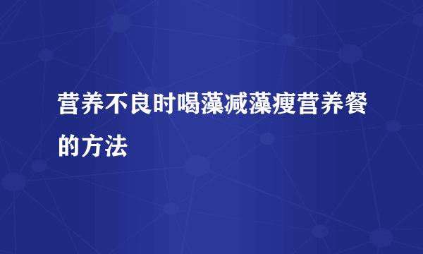 营养不良时喝藻减藻瘦营养餐的方法