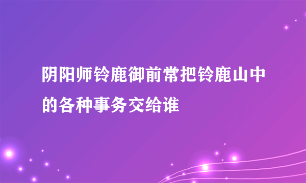 阴阳师铃鹿御前常把铃鹿山中的各种事务交给谁