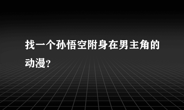 找一个孙悟空附身在男主角的动漫？