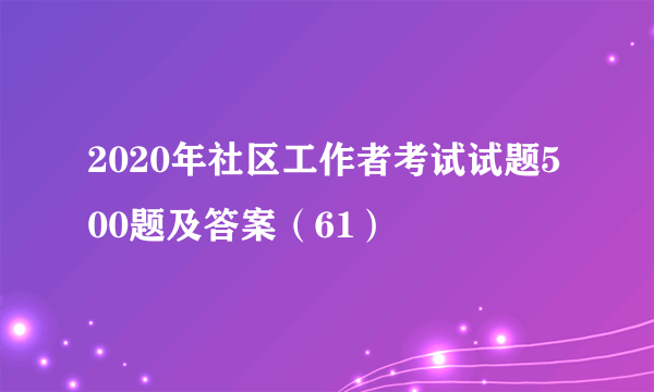 2020年社区工作者考试试题500题及答案（61）